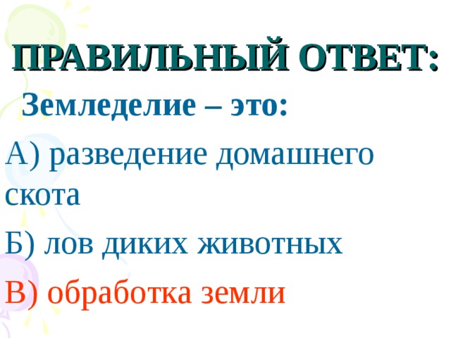 ПРАВИЛЬНЫЙ ОТВЕТ:  Земледелие – это: А) разведение домашнего скота Б) лов диких животных В) обработка земли