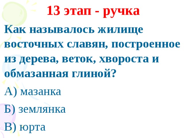 13 этап - ручка Как называлось жилище восточных славян, построенное из дерева, веток, хвороста и обмазанная глиной? А) мазанка Б) землянка В) юрта