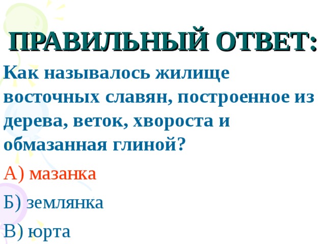 ПРАВИЛЬНЫЙ ОТВЕТ: Как называлось жилище восточных славян, построенное из дерева, веток, хвороста и обмазанная глиной? А) мазанка Б) землянка В) юрта