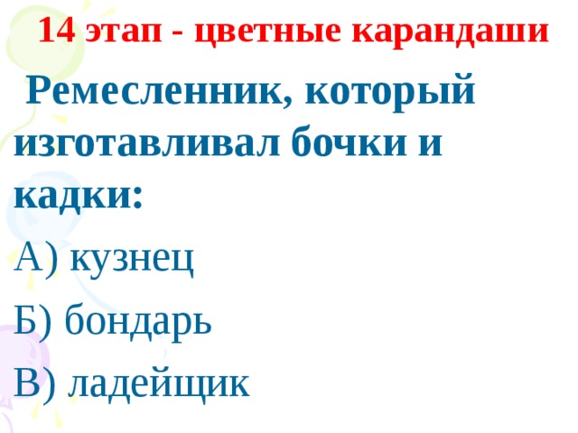 14 этап - цветные карандаши  Ремесленник, который изготавливал бочки и кадки: А) кузнец Б) бондарь В) ладейщик