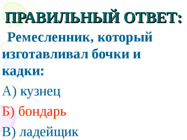 ПРАВИЛЬНЫЙ ОТВЕТ:  Ремесленник, который изготавливал бочки и кадки: А) кузнец Б) бондарь В) ладейщик