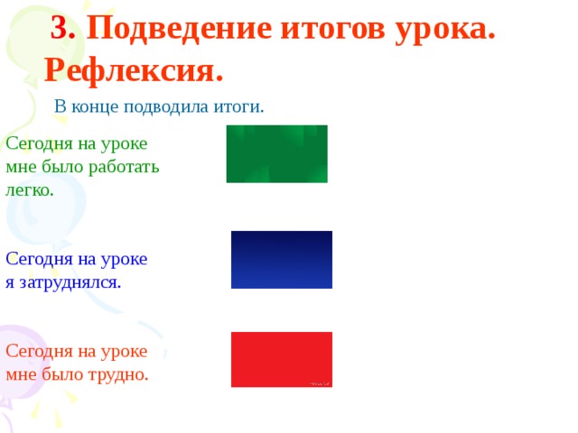 3. Подведение итогов урока. Рефлексия.  В конце подводила итоги. Сегодня на уроке мне было работать легко.  Сегодня на уроке я затруднялся. Сегодня на уроке мне было трудно.