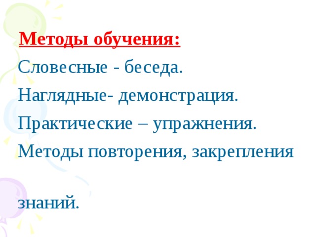 Методы обучения:   Словесные - беседа.  Наглядные- демонстрация.  Практические – упражнения.  Методы повторения, закрепления  знаний.