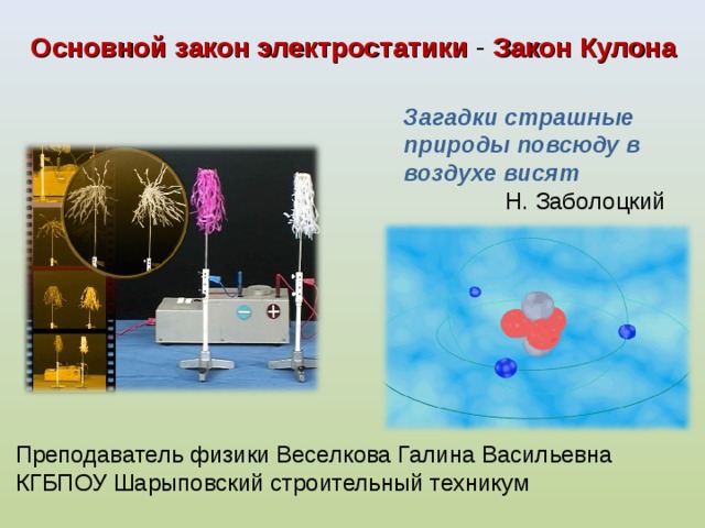 Основной закон электростатики - Закон Кулона Загадки страшные природы повсюду в воздухе висят  Н. Заболоцкий Преподаватель физики Веселкова Галина Васильевна КГБПОУ Шарыповский строительный техникум