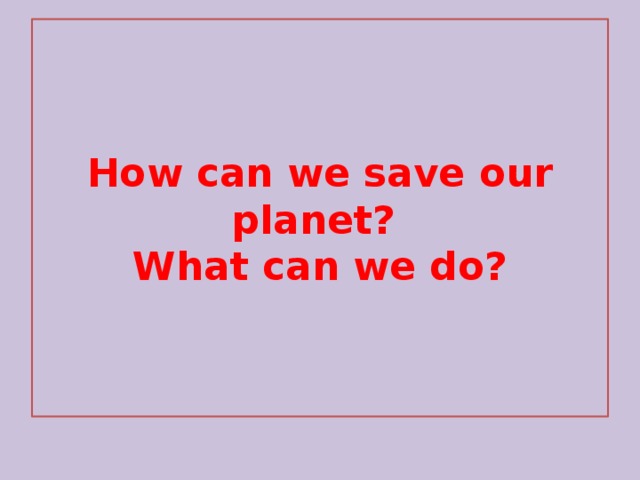 Can save us. How can we save our Planet. What can we do to save our Planet. How to save our Planet. What do you do to help our Planet.