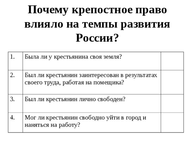 Почему крепостное право влияло на темпы развития России? 1. Была ли у крестьянина своя земля? 2. Был ли крестьянин заинтересован в результатах своего труда, работая на помещика? 3. Был ли крестьянин лично свободен? 4. Мог ли крестьянин свободно уйти в город и наняться на работу?