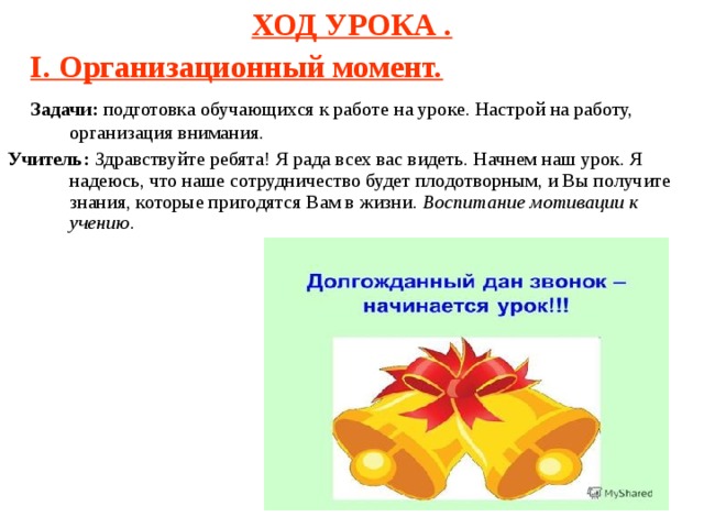 ХОД УРОКА .  I. Организационный момент.  Задачи: подготовка обучающихся к работе на уроке. Настрой на работу, организация внимания. Учитель: Здравствуйте ребята! Я рада всех вас видеть. Начнем наш урок. Я надеюсь, что наше сотрудничество будет плодотворным, и Вы получите знания, которые пригодятся Вам в жизни. Воспитание мотивации к учению.