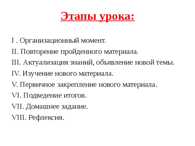 Этапы урока: I . Организационный момент.  II. Повторение пройденного материала.  III .  Актуализация знаний, объявление новой темы.  IV. Изучение нового материала. V. Первичное закрепление нового материала. VI. Подведение итогов. VII. Домашнее задание. VIII. Рефлексия.