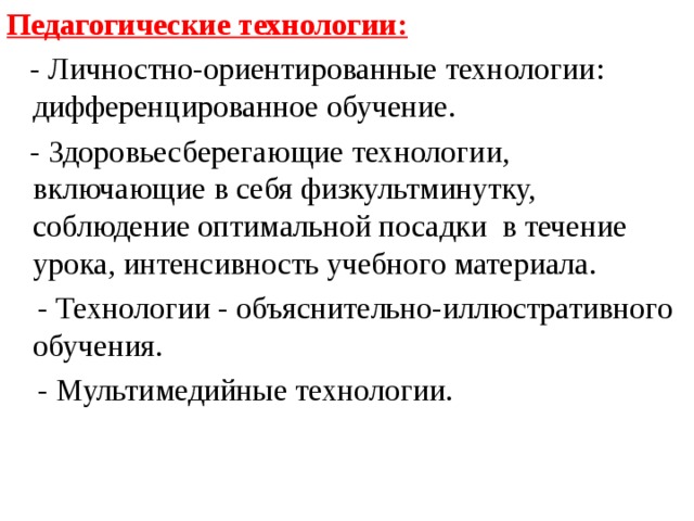 Педагогические технологии:  - Личностно-ориентированные технологии: дифференцированное обучение.  - Здоровьесберегающие технологии, включающие в себя физкультминутку, соблюдение оптимальной посадки в течение урока, интенсивность учебного материала.  - Технологии - объяснительно-иллюстративного обучения.  - Мультимедийные технологии.