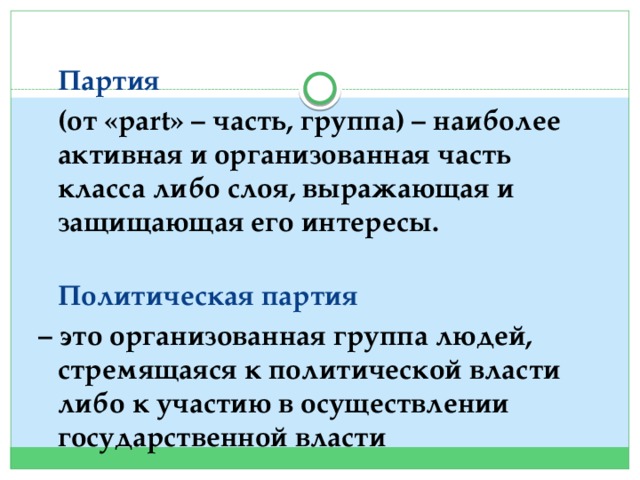  Партия  (от «part» – часть, группа) – наиболее активная и организованная часть класса либо слоя, выражающая и защищающая его интересы.  Политическая партия – это организованная группа людей, стремящаяся к политической власти либо к участию в осуществлении государственной власти 