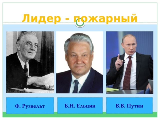 Лидер - пожарный Ф. Рузвельт Б.Н. Ельцин В.В. Путин 