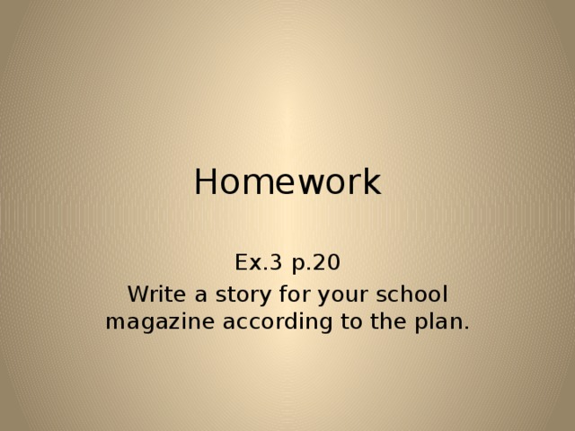 Homework Ex.3 p.20 Write a story for your school magazine according to the plan. 