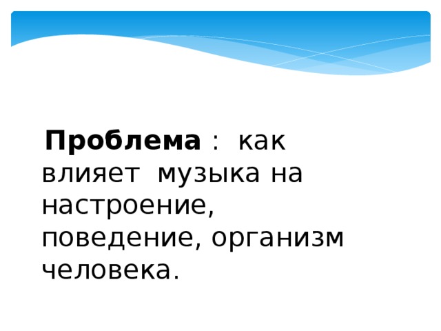   Проблема :  как влияет  музыка на настроение, поведение, организм человека. 