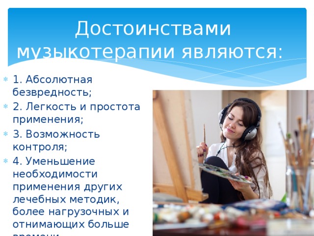 Достоинствами музыкотерапии являются: 1. Абсолютная безвредность; 2. Легкость и простота применения; 3. Возможность контроля; 4. Уменьшение необходимости применения других лечебных методик, более нагрузочных и отнимающих больше времени. 