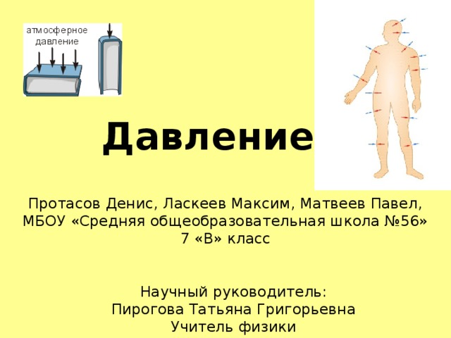 Давление Протасов Денис, Ласкеев Максим, Матвеев Павел,  МБОУ «Средняя общеобразовательная школа №56»  7 «В» класс          Научный руководитель:       Пирогова Татьяна Григорьевна       Учитель физики 