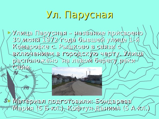 Ул. Парусная Улица Парусная – название присвоено 30 июня 1972 года бывшей улице 1-й Комаровке с. Рышково в связи с включением в городскую черту. Улица расположено на левом берегу реки Сейм.    Материал подготовили: Бондарева Мария (6 Б кл.), Кофтун Даниил (5 А кл.) 