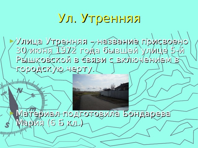 Ул. Утренняя Улица Утренняя – название присвоено 30 июня 1972 года бывшей улице 5-й Рышковской в связи с включением в городскую черту.    Материал подготовила Бондарева Мария (6 Б кл.) 