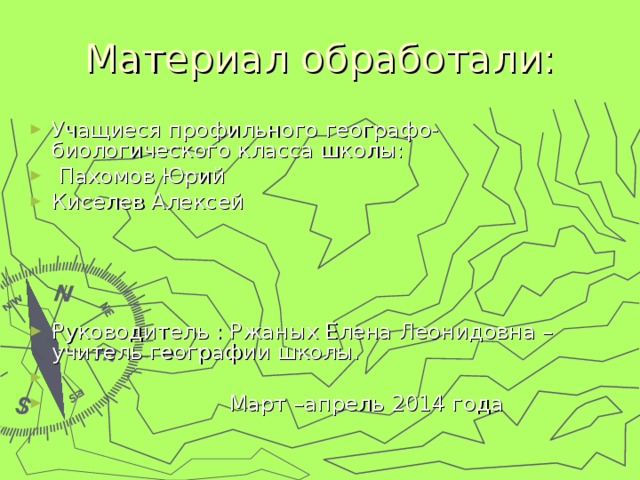 Материал обработали: Учащиеся профильного географо-биологического класса школы:  Пахомов Юрий Киселев Алексей Руководитель : Ржаных Елена Леонидовна – учитель географии школы.  Март –апрель 2014 года 