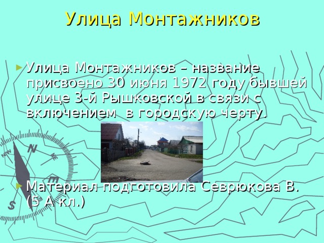 Улица Монтажников   Улица Монтажников – название присвоено 30 июня 1972 году бывшей улице 3-й Рышковской в связи с включением в городскую черту.    Материал подготовила Севрюкова В. (5 А кл.) 