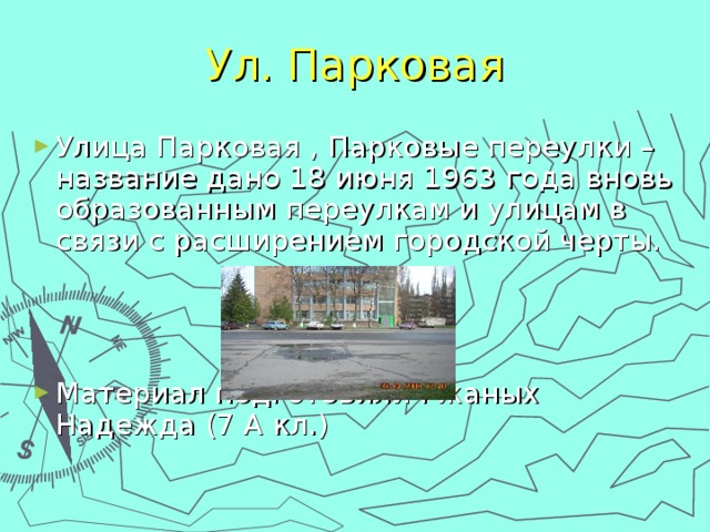 Ул. Парковая Улица Парковая , Парковые переулки – название дано 18 июня 1963 года вновь образованным переулкам и улицам в связи с расширением городской черты.    Материал подготовили Ржаных Надежда (7 А кл.) 