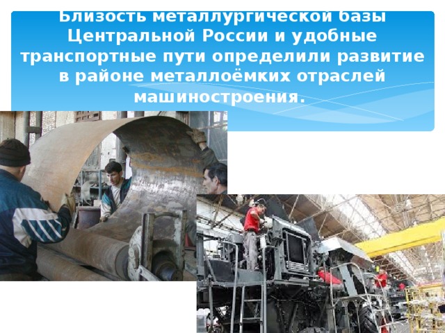 Близость металлургической базы Центральной России и удобные транспортные пути определили развитие в районе металлоёмких отраслей машиностроения.  