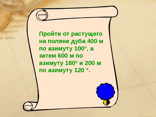 Пройти от растущего на поляне дуба 400 м по азимуту 100 °, а затем 600 м по азимуту 180° и 200 м по азимуту 120 °. 