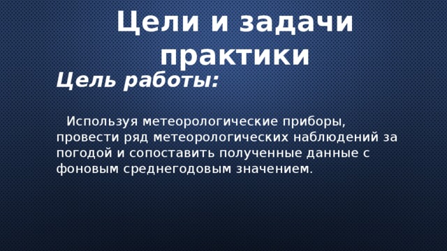 Цели и задачи практики Цель работы:  Используя метеорологические приборы, провести ряд метеорологических наблюдений за погодой и сопоставить полученные данные с фоновым среднегодовым значением. 