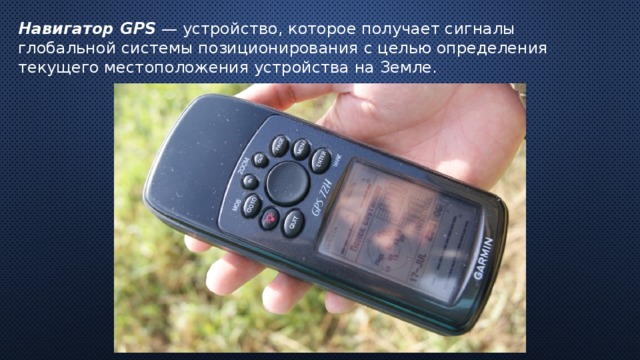 Навигатор GPS — устройство, которое получает сигналы глобальной системы позиционирования с целью определения текущего местоположения устройства на Земле. 