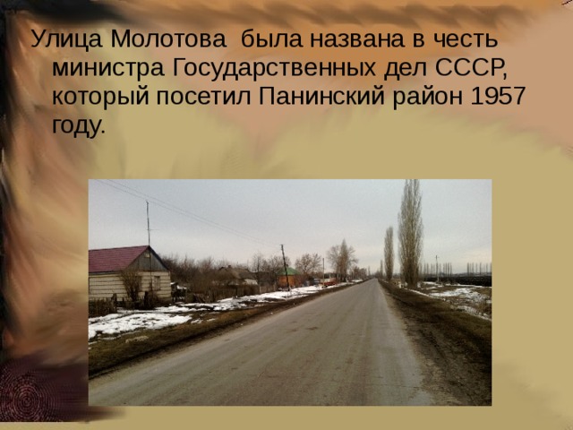 Улица Молотова была названа в честь министра Государственных дел СССР, который посетил Панинский район 1957 году.  