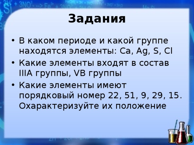 Задания В каком периоде и какой группе находятся элементы: Ca, Ag, S, Cl Какие элементы входят в состав IIIА группы, VВ группы Какие элементы имеют порядковый номер 22, 51, 9, 29, 15. Охарактеризуйте их положение 