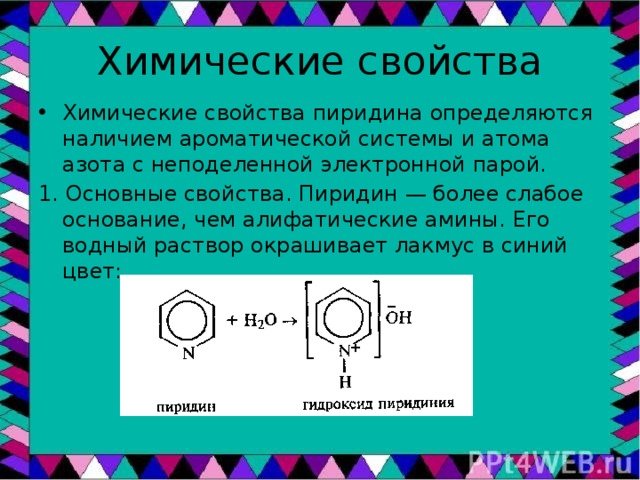 Химические свойства Химические свойства пиридина определяются наличием ароматической системы и атома азота с неподеленной электронной парой. 1. Основные свойства. Пиридин — более слабое основание, чем алифатические амины. Его водный раствор окрашивает лакмус в синий цвет: 