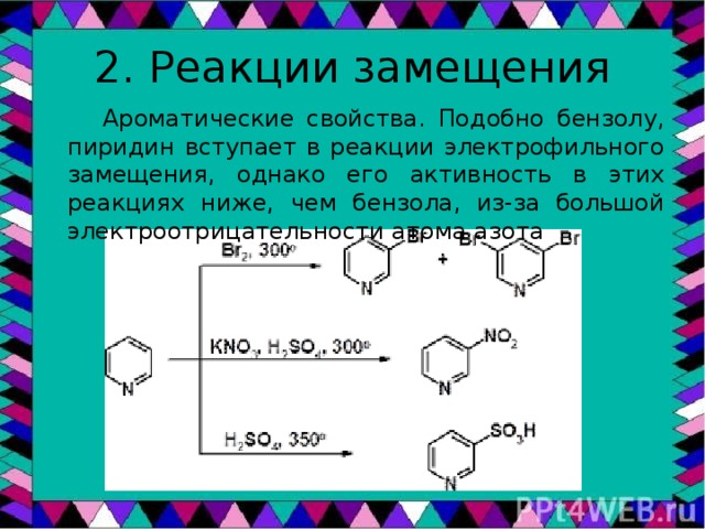 2. Реакции замещения  Ароматические свойства. Подобно бензолу, пиридин вступает в реакции электрофильного замещения, однако его активность в этих реакциях ниже, чем бензола, из-за большой электроотрицательности атома азота 