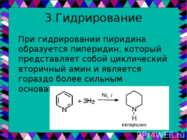 3.Гидрирование  При гидрировании пиридина образуется пиперидин, который представляет собой циклический вторичный амин и является гораздо более сильным основанием, чем пиридин: 