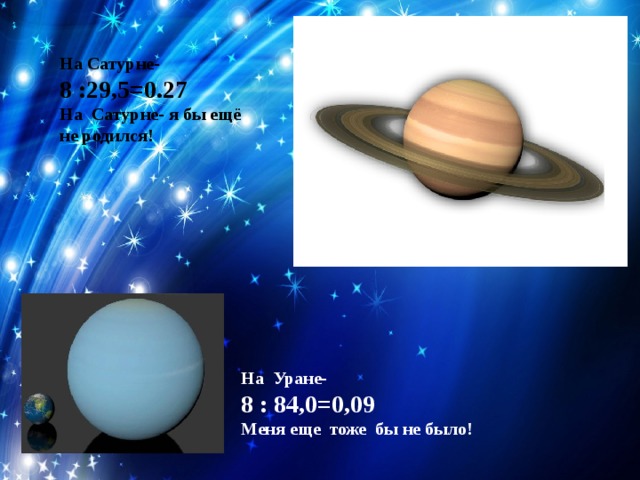 На Сатурне- 8 :29,5=0.27 На Сатурне- я бы ещё не родился! На Уране- 8 : 84,0=0,09 Меня еще тоже бы не было! 