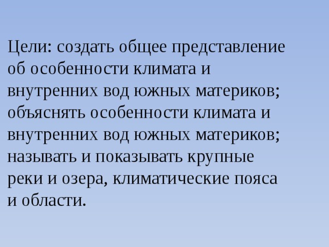 Цели: создать общее представление об особенности климата и внутренних вод южных материков; объяснять особенности климата и внутренних вод южных материков; называть и показывать крупные реки и озера, климатические пояса и области. 