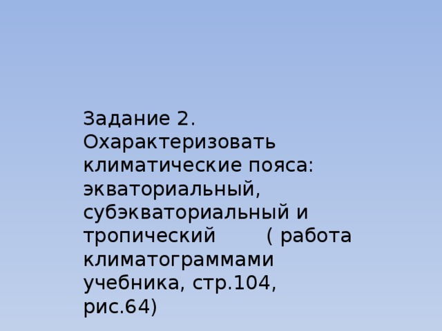 Задание 2. Охарактеризовать климатические пояса: экваториальный, субэкваториальный и тропический ( работа климатограммами учебника, стр.104, рис.64) 