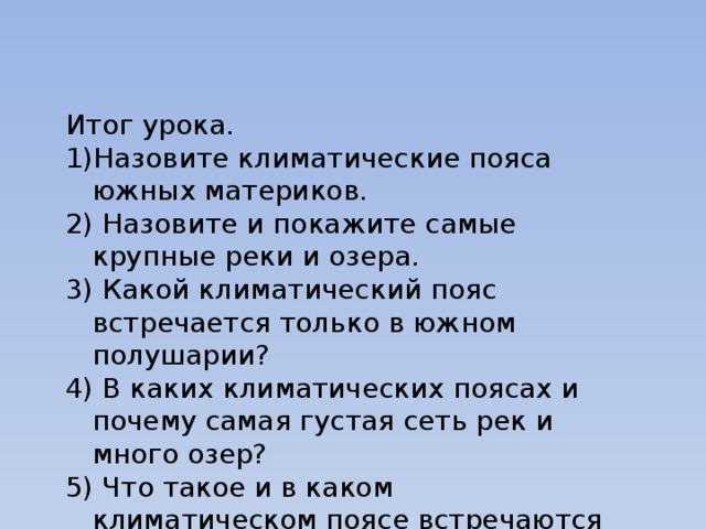 Итог урока. Назовите климатические пояса южных материков.  Назовите и покажите самые крупные реки и озера.  Какой климатический пояс встречается только в южном полушарии?  В каких климатических поясах и почему самая густая сеть рек и много озер?  Что такое и в каком климатическом поясе встречаются вади? 