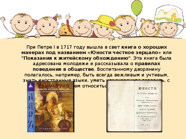  При Петре I в 1717 году вышла в свет книга о хороших манерах под названием «Юности честное зерцало» или 