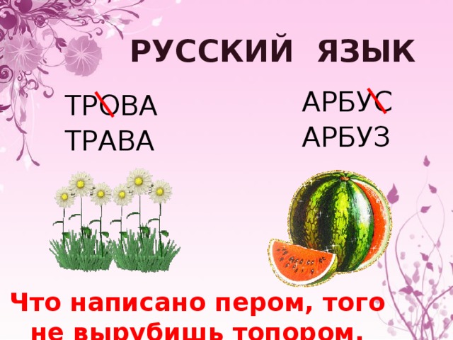 РУССКИЙ ЯЗЫК АРБУС ТРОВА АРБУЗ ТРАВА Что написано пером, того не вырубишь топором.