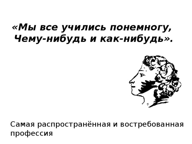 Понемногу чему нибудь. Все учились понемногу чему-нибудь и как-нибудь. Мы все учились понемногу. Мы учились понемногу чему-нибудь. Мы все учились по немногу чему нибудь и как нибудь.