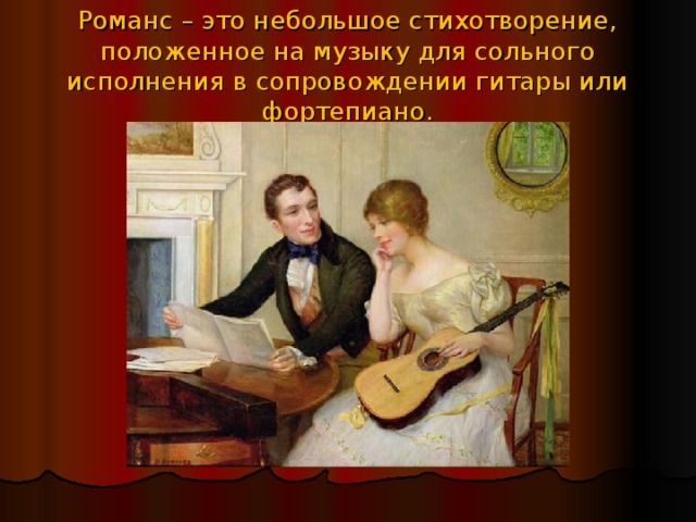 Романс – это небольшое стихотворение, положенное на музыку для сольного исполнения в сопровождении гитары или фортепиано.
