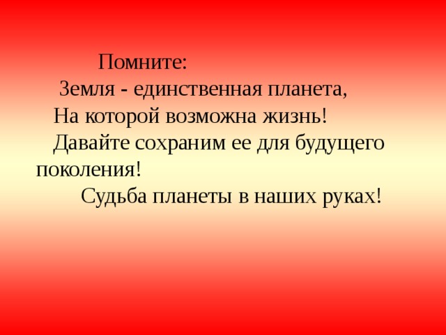  Помните:  Земля - единственная планета,  На которой возможна жизнь!  Давайте сохраним ее для будущего поколения!  Судьба планеты в наших руках!   