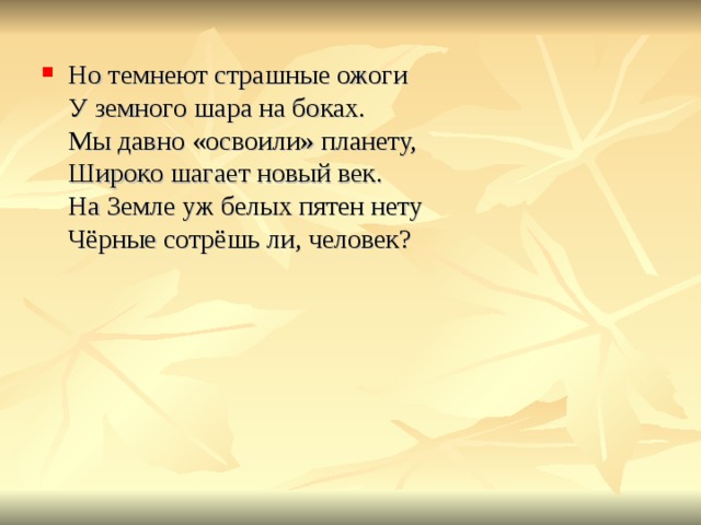 Но темнеют страшные ожоги  У земного шара на боках.  Мы давно «освоили» планету,  Широко шагает новый век.  На Земле уж белых пятен нету  Чёрные сотрёшь ли, человек?   