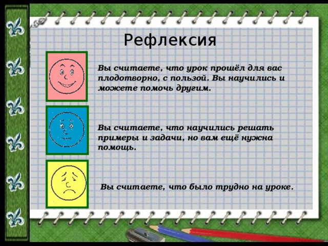 Рефлексия Вы считаете, что урок прошёл для вас плодотворно, с пользой. Вы научились и можете помочь другим. Вы считаете, что научились решать примеры и задачи, но вам ещё нужна помощь. Вы считаете, что было трудно на уроке. 