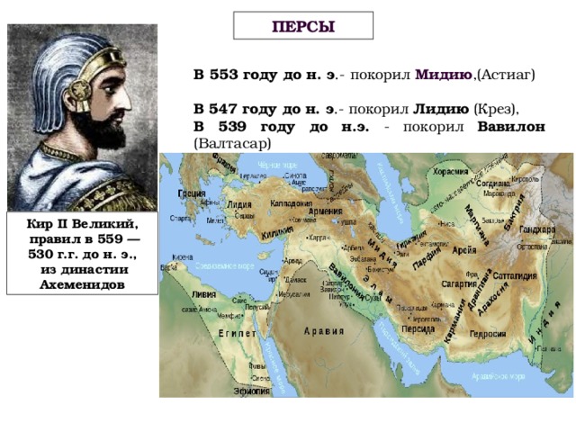 ПЕРСЫ В 553 году до н. э .- покорил Мидию ,(Астиаг) В 547 году до н. э .- покорил Лидию (Крез), В 539 году до н.э. - покорил Вавилон (Валтасар) Кир II Великий,  правил в 559 — 530 г.г. до н. э.,  из династии Ахеменидов 