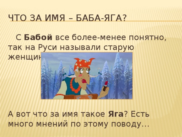 Что за имя – баба-яга?  С Бабой все более-менее понятно, так на Руси называли старую женщину. А вот что за имя такое Яга ? Есть много мнений по этому поводу… 