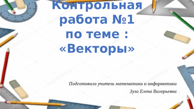 Контрольная работа №1  по теме : «Векторы» Подготовила учитель математики и информатики Зуза Елена Валерьевна 