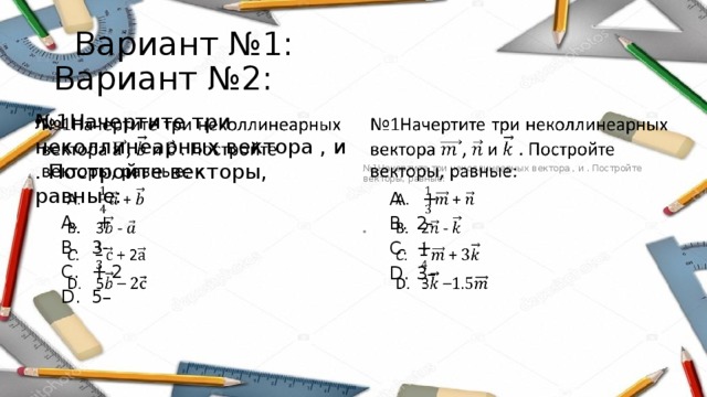  Вариант №1: Вариант №2: № 1Начертите три неколлинеарных вектора , и . Постройте векторы, равные:   № 1Начертите три неколлинеарных вектора , и . Постройте векторы, равные:    + 3- + 2 5–  + 3- + 2 5–  + 2- + 3–  + 2- + 3– 