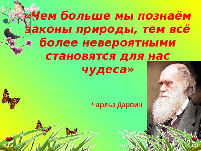 «Чем больше мы познаём законы природы, тем всё более невероятными становятся для нас чудеса» Чарльз Дарвин 