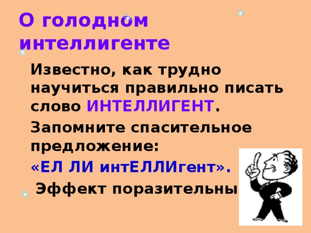 О голодном интеллигенте   Известно, как трудно научиться правильно писать слово ИНТЕЛЛИГЕНТ .   Запомните спасительное предложение:    «ЕЛ ЛИ интЕЛЛИгент».    Эффект поразительный! 